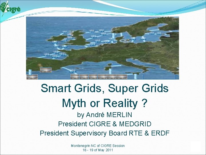 Smart Grids, Super Grids Myth or Reality ? by André MERLIN President CIGRE &