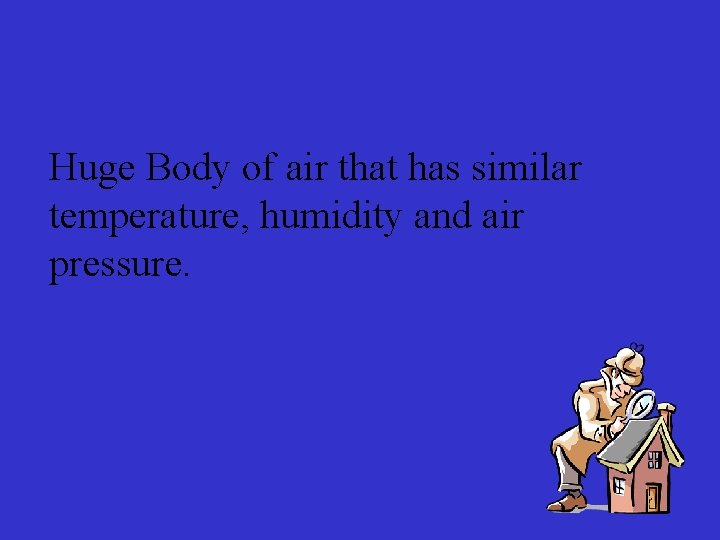 Huge Body of air that has similar temperature, humidity and air pressure. 