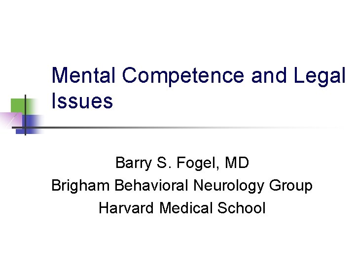 Mental Competence and Legal Issues Barry S. Fogel, MD Brigham Behavioral Neurology Group Harvard