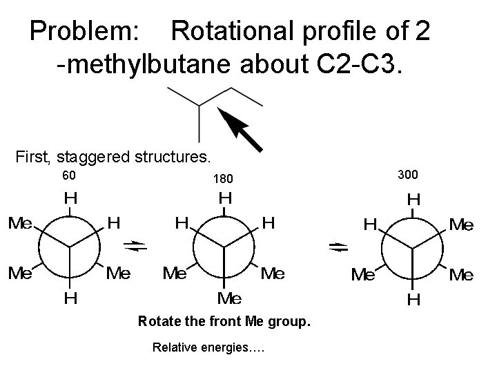 Problem: Rotational profile of 2 -methylbutane about C 2 -C 3. First, staggered structures. Problem: Rotational profile of 2 -methylbutane about C 2 -C 3. First, staggered structures.