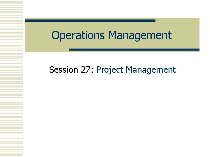 Operations Management Session 27: Project Management 