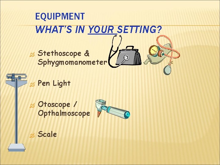 EQUIPMENT WHAT’S IN YOUR SETTING? Stethoscope & Sphygmomanometer Pen Light Otoscope / Opthalmoscope Scale