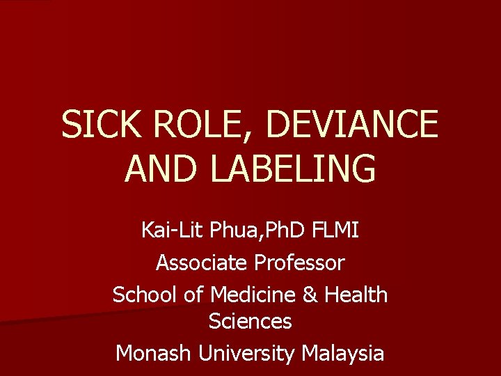 SICK ROLE, DEVIANCE AND LABELING Kai-Lit Phua, Ph. D FLMI Associate Professor School of