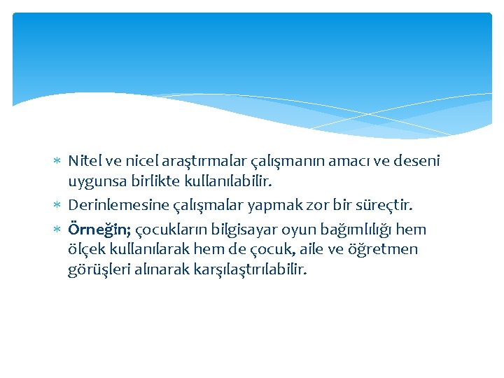  Nitel ve nicel araştırmalar çalışmanın amacı ve deseni uygunsa birlikte kullanılabilir. Derinlemesine çalışmalar