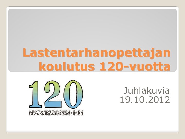 Lastentarhanopettajan koulutus 120 -vuotta Juhlakuvia 19. 10. 2012 