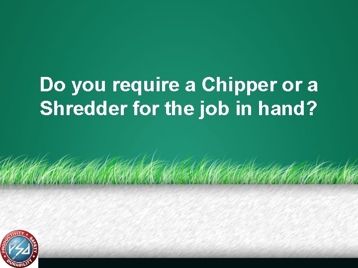 Do you require a Chipper or a Shredder for the job in hand? 