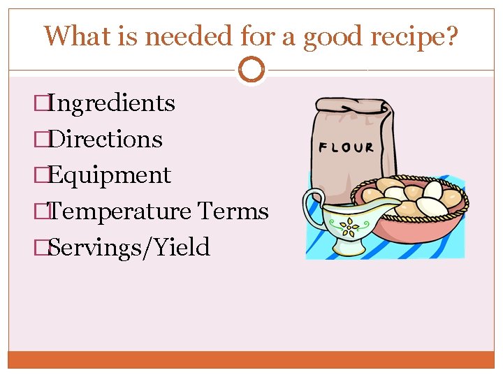 What is needed for a good recipe? �Ingredients �Directions �Equipment �Temperature Terms �Servings/Yield What is needed for a good recipe? �Ingredients �Directions �Equipment �Temperature Terms �Servings/Yield