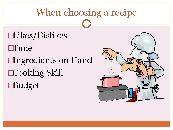 When choosing a recipe �Likes/Dislikes �Time �Ingredients on Hand �Cooking Skill �Budget When choosing a recipe �Likes/Dislikes �Time �Ingredients on Hand �Cooking Skill �Budget