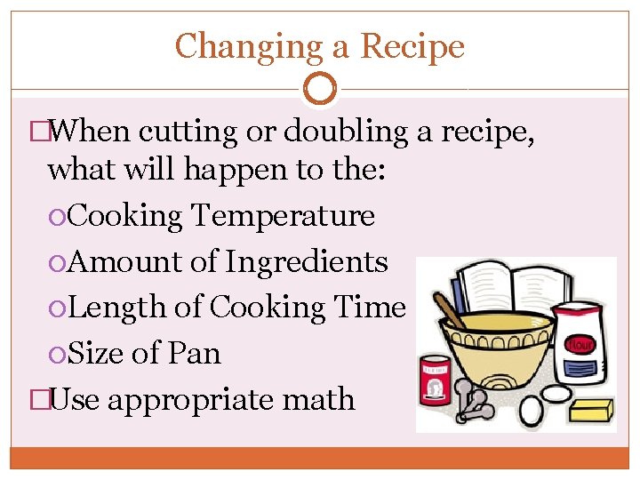 Changing a Recipe �When cutting or doubling a recipe, what will happen to the: Changing a Recipe �When cutting or doubling a recipe, what will happen to the: