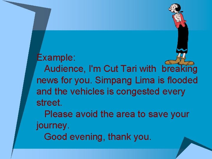 Example: Audience, I'm Cut Tari with breaking news for you. Simpang Lima is flooded