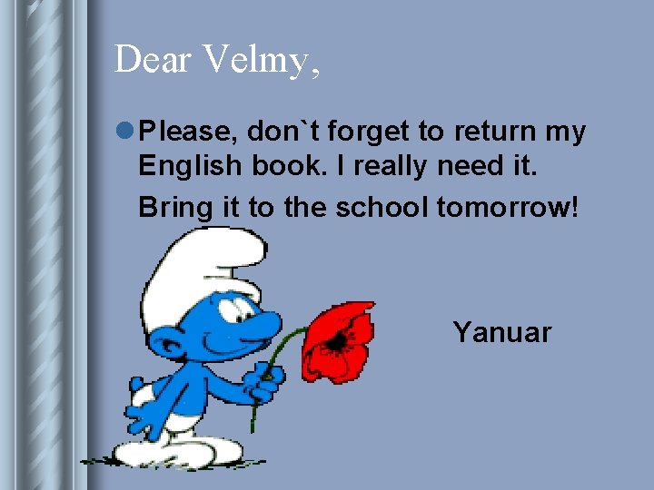 Dear Velmy, l Please, don`t forget to return my English book. I really need