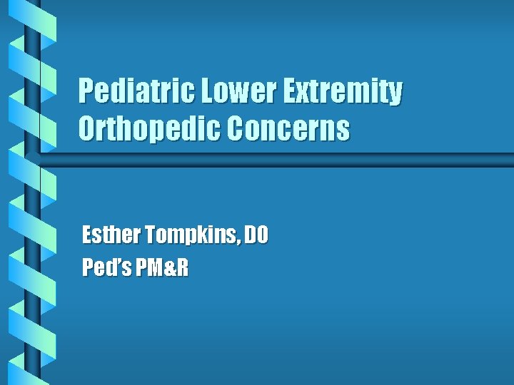 Pediatric Lower Extremity Orthopedic Concerns Esther Tompkins, DO Ped’s PM&R 