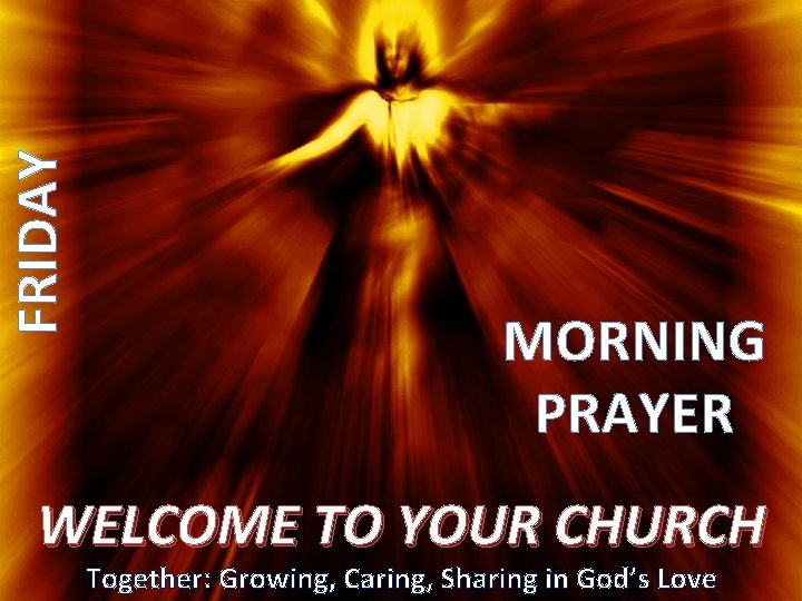 FRIDAY MORNING PRAYER WELCOME TO YOUR CHURCH Together: Growing, Caring, Sharing in God’s Love