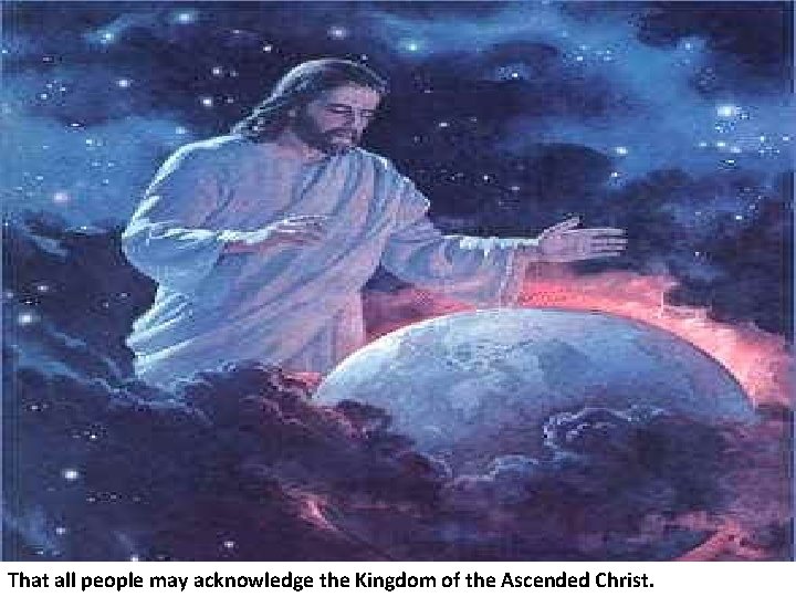 That all people may acknowledge the Kingdom of the Ascended Christ. 