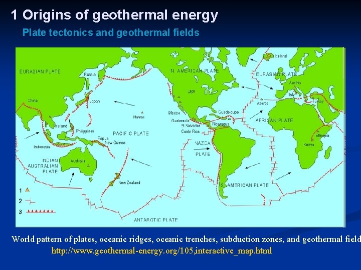1 Origins of geothermal energy Plate tectonics and geothermal fields World pattern of plates,