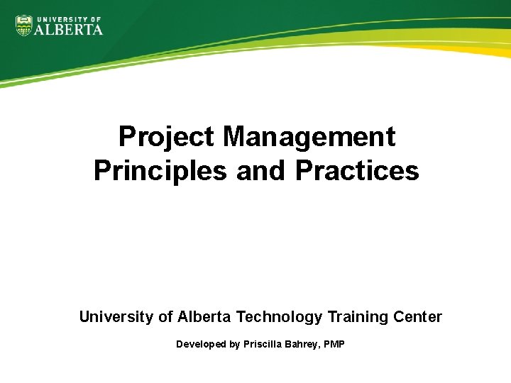 Project Management Principles and Practices University of Alberta Technology Training Center Developed by Priscilla