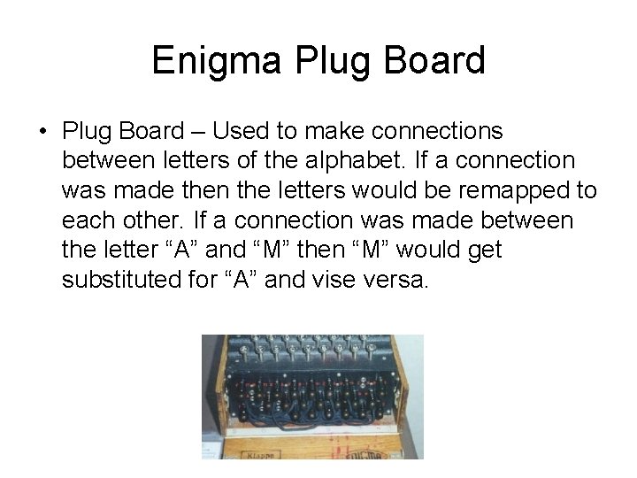 Enigma Plug Board • Plug Board – Used to make connections between letters of Enigma Plug Board • Plug Board – Used to make connections between letters of