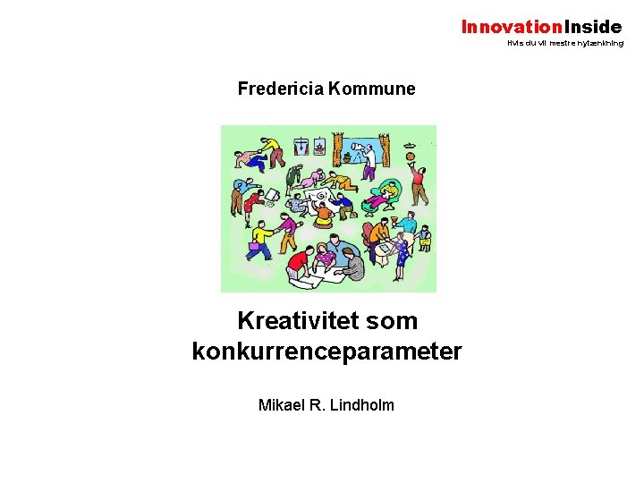 Innovation. Inside Hvis du vil mestre nytænkning Fredericia Kommune Kreativitet som konkurrenceparameter Mikael R.