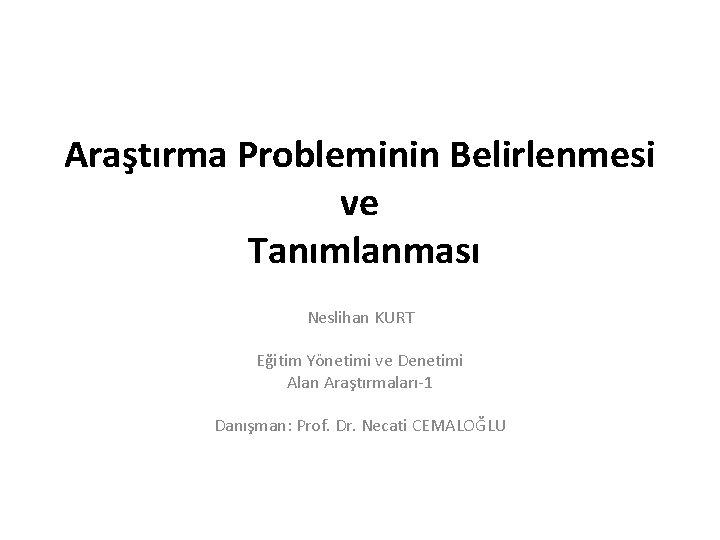 Araştırma Probleminin Belirlenmesi ve Tanımlanması Neslihan KURT Eğitim Yönetimi ve Denetimi Alan Araştırmaları-1 Danışman: