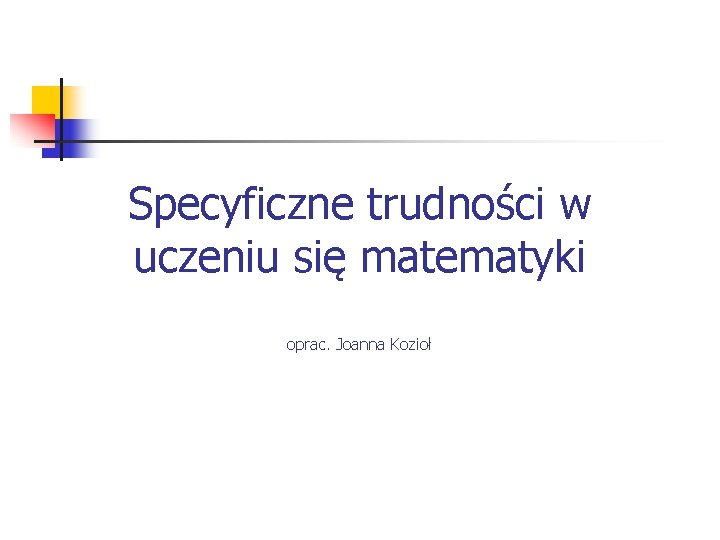 Specyficzne trudności w uczeniu się matematyki oprac. Joanna Kozioł Specyficzne trudności w uczeniu się matematyki oprac. Joanna Kozioł