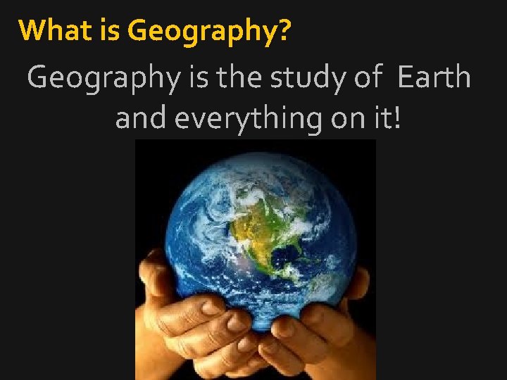 What is Geography? Geography is the study of Earth and everything on it! 