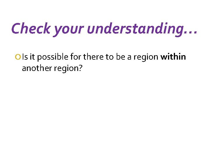 Check your understanding… Is it possible for there to be a region within another