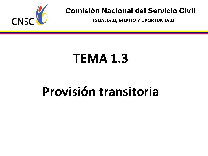 Comisión Nacional del Servicio Civil IGUALDAD, MÉRITO Y OPORTUNIDAD TEMA 1. 3 Provisión transitoria