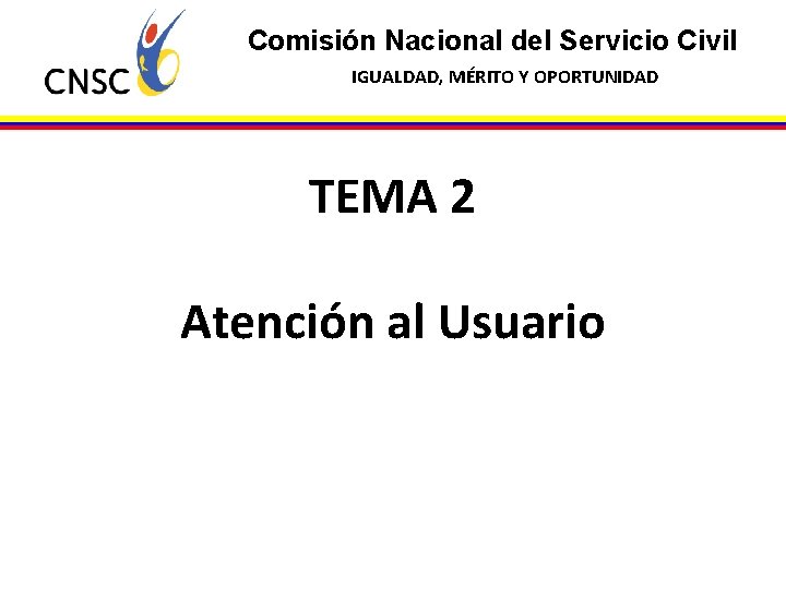 Comisión Nacional del Servicio Civil IGUALDAD, MÉRITO Y OPORTUNIDAD TEMA 2 Atención al Usuario