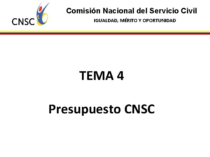 Comisión Nacional del Servicio Civil IGUALDAD, MÉRITO Y OPORTUNIDAD TEMA 4 Presupuesto CNSC 