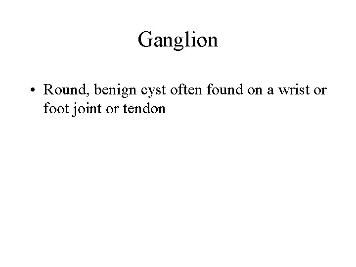 Ganglion • Round, benign cyst often found on a wrist or foot joint or