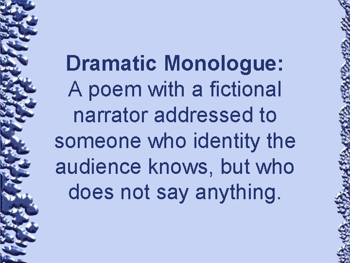Dramatic Monologue: A poem with a fictional narrator addressed to someone who identity the