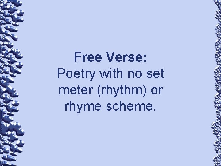 Free Verse: Poetry with no set meter (rhythm) or rhyme scheme. 