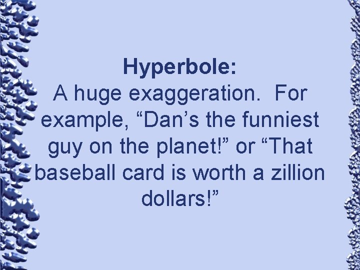 Hyperbole: A huge exaggeration. For example, “Dan’s the funniest guy on the planet!” or
