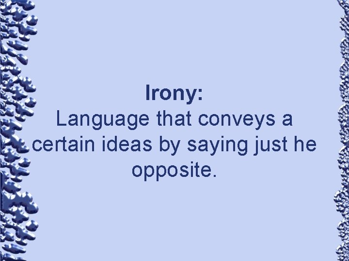 Irony: Language that conveys a certain ideas by saying just he opposite. 