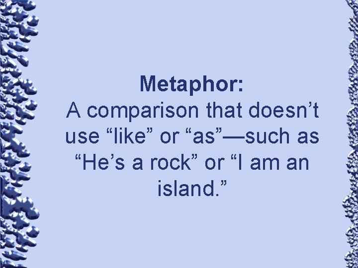 Metaphor: A comparison that doesn’t use “like” or “as”—such as “He’s a rock” or