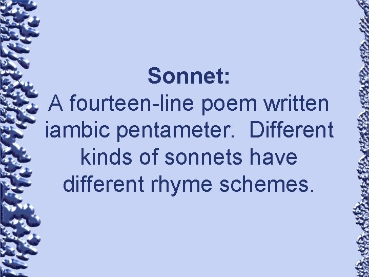 Sonnet: A fourteen-line poem written iambic pentameter. Different kinds of sonnets have different rhyme