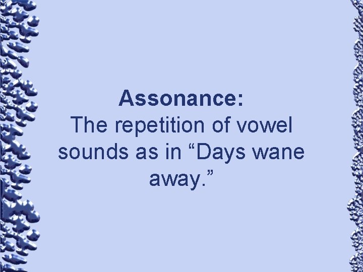 Assonance: The repetition of vowel sounds as in “Days wane away. ” 