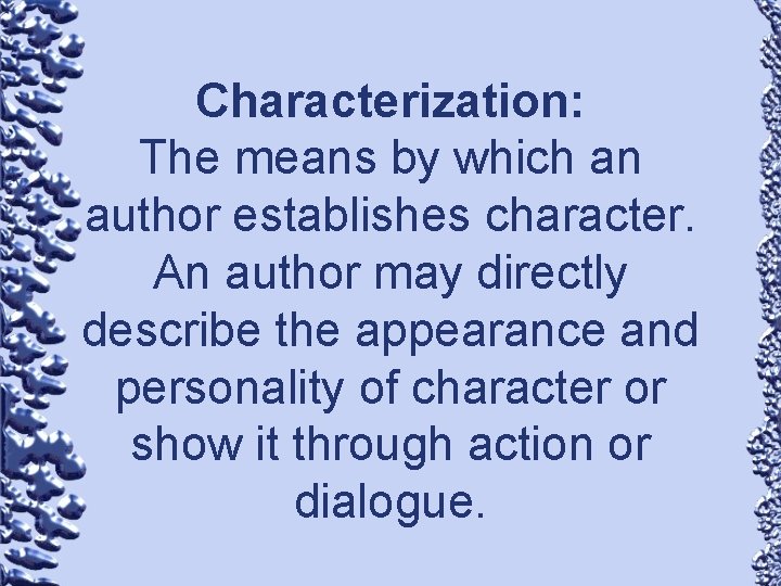 Characterization: The means by which an author establishes character. An author may directly describe