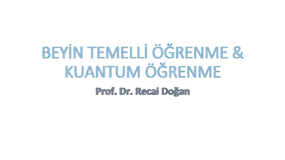 BEYİN TEMELLİ ÖĞRENME & KUANTUM ÖĞRENME Prof. Dr. Recai Doğan 
