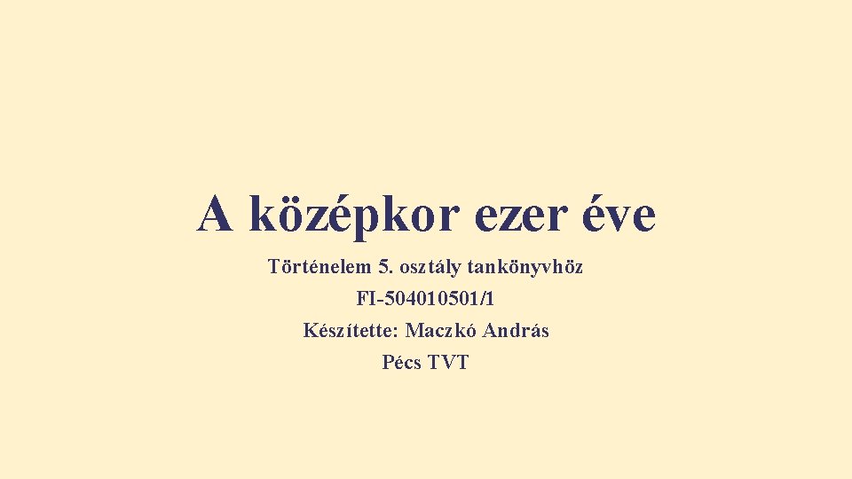 A középkor ezer éve Történelem 5. osztály tankönyvhöz FI-504010501/1 Készítette: Maczkó András Pécs TVT