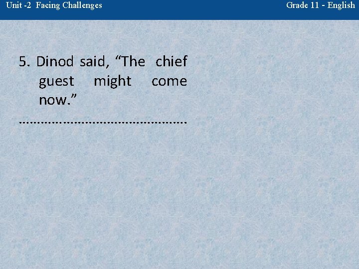 Unit -2 Facing Challenges 5. Dinod said, “The chief guest might come now. ”