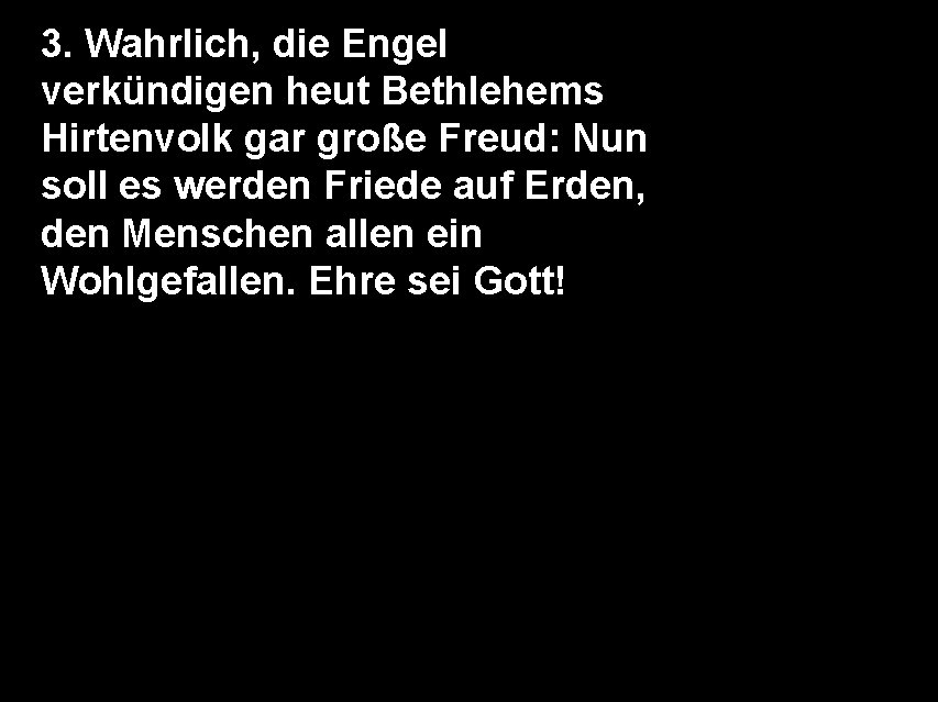 3. Wahrlich, die Engel verkündigen heut Bethlehems Hirtenvolk gar große Freud: Nun soll es