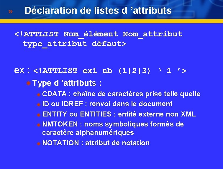 Déclaration de listes d ’attributs <!ATTLIST Nom_élément Nom_attribut type_attribut défaut> ex : <!ATTLIST ex