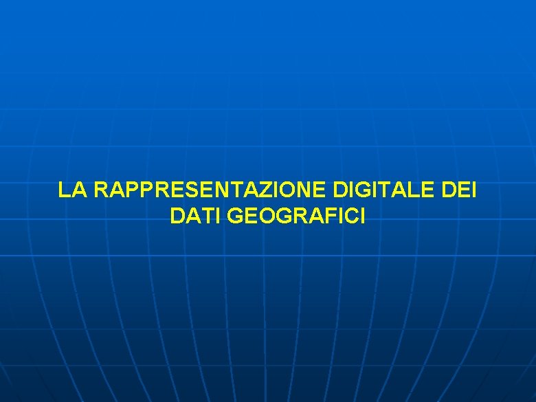 LA RAPPRESENTAZIONE DIGITALE DEI DATI GEOGRAFICI LA RAPPRESENTAZIONE DIGITALE DEI DATI GEOGRAFICI