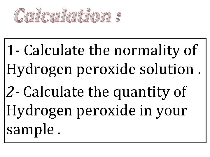 Calculation : 1 - Calculate the normality of Hydrogen peroxide solution. 2 - Calculate