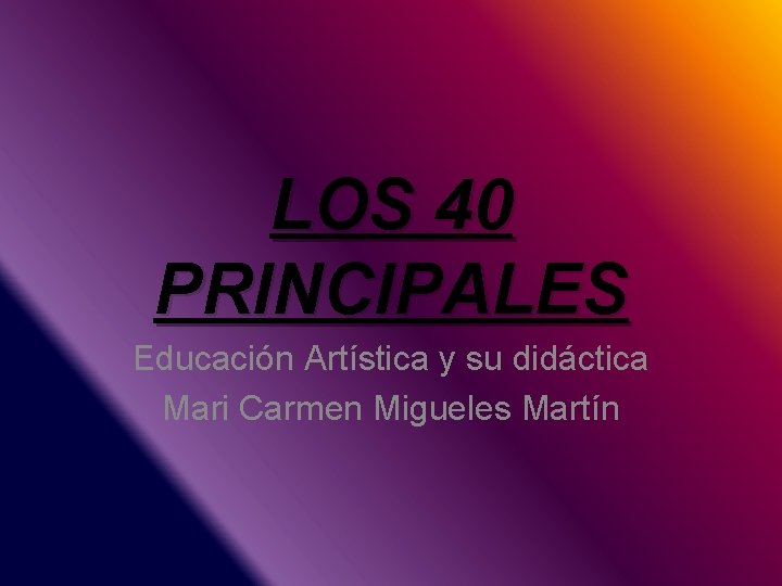 LOS 40 PRINCIPALES Educación Artística y su didáctica Mari Carmen Migueles Martín 