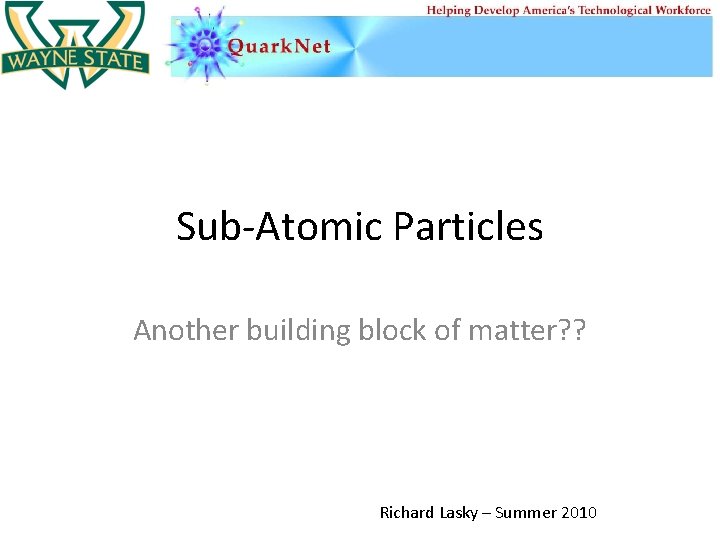 Sub-Atomic Particles Another building block of matter? ? Richard Lasky – Summer 2010 