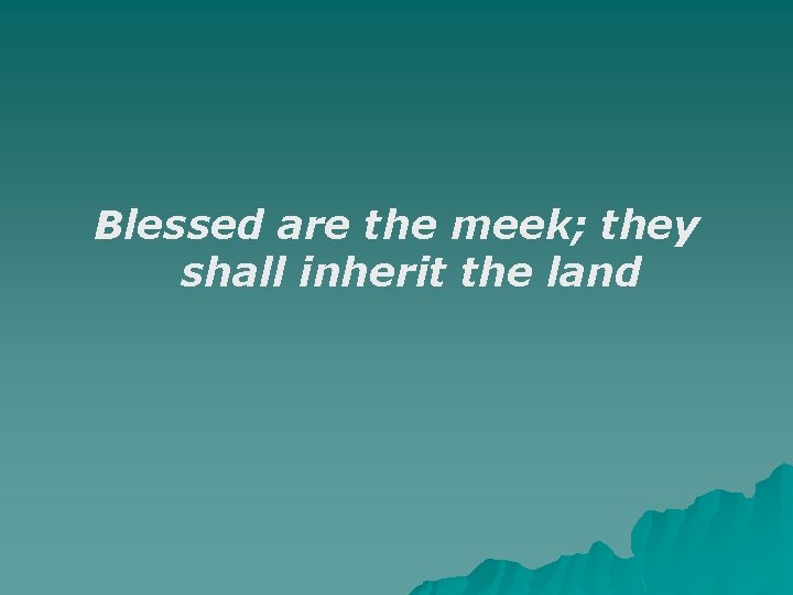 Blessed are the meek; they shall inherit the land 