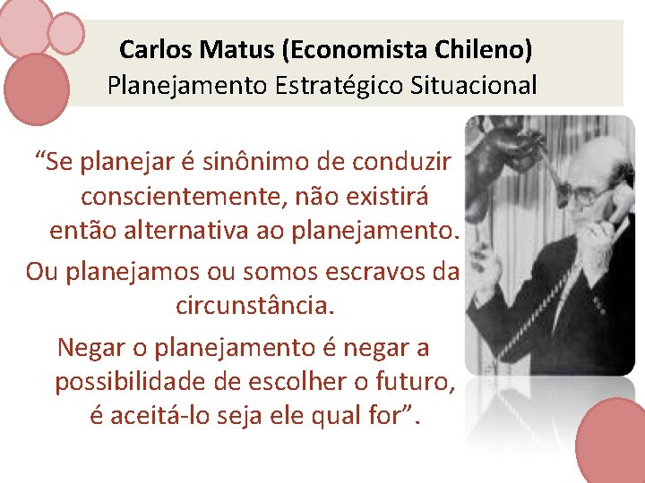  Carlos Matus (Economista Chileno) Planejamento Estratégico Situacional “Se planejar é sinônimo de conduzir