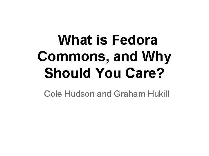 What is Fedora Commons, and Why Should You Care? Cole Hudson and Graham Hukill What is Fedora Commons, and Why Should You Care? Cole Hudson and Graham Hukill